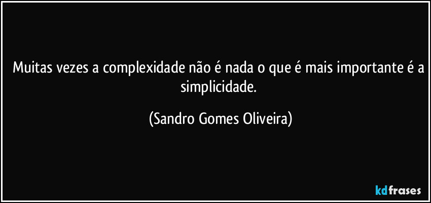 Muitas vezes a complexidade não é nada o que é mais importante é a simplicidade. (Sandro Gomes Oliveira)