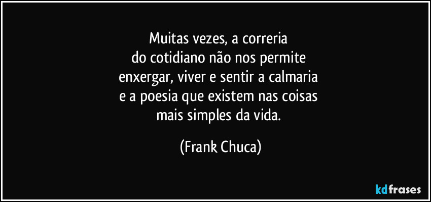 Muitas vezes, a correria 
do cotidiano não nos permite 
enxergar, viver e sentir a calmaria 
e a poesia que existem nas coisas 
mais simples da vida. (Frank Chuca)