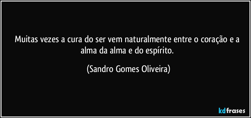 Muitas vezes a cura do ser vem naturalmente entre o coração e a alma da alma e do espírito. (Sandro Gomes Oliveira)