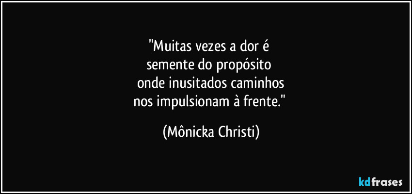 "Muitas vezes a dor é 
semente do propósito 
onde inusitados caminhos
nos impulsionam à frente." (Mônicka Christi)