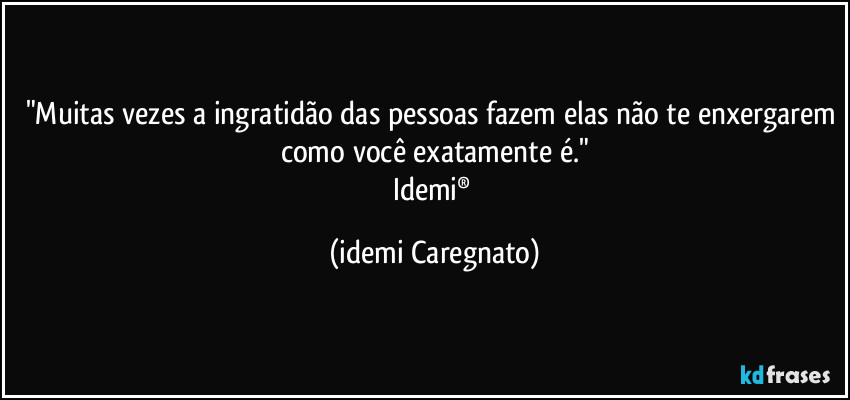 "Muitas vezes a ingratidão das pessoas fazem elas não te enxergarem como você exatamente é."
Idemi® (Idemi Caregnato)