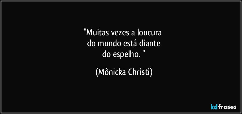 "Muitas vezes a loucura 
do mundo está diante
 do espelho. " (Mônicka Christi)