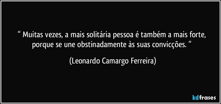“ Muitas vezes, a mais solitária pessoa é também a mais forte, porque se une obstinadamente às suas convicções. “ (Leonardo Camargo Ferreira)