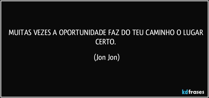 MUITAS VEZES A OPORTUNIDADE FAZ  DO TEU CAMINHO O LUGAR  CERTO. (Jon Jon)
