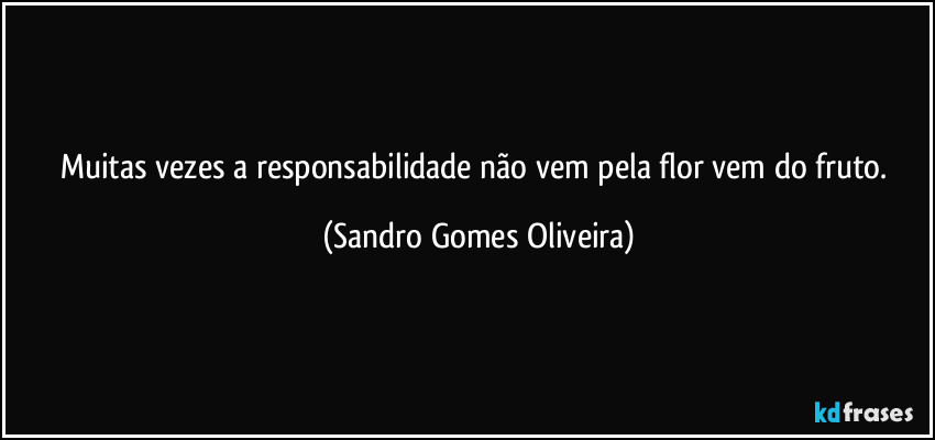 Muitas vezes a responsabilidade não vem pela flor vem do fruto. (Sandro Gomes Oliveira)