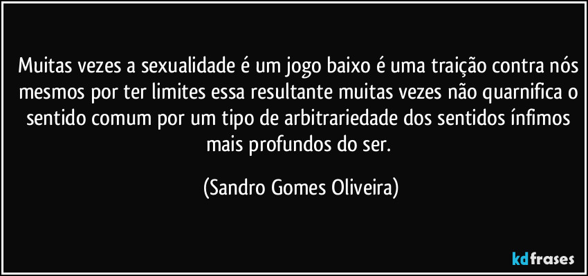 Muitas vezes a sexualidade é um jogo baixo é uma traição contra nós mesmos por ter limites essa resultante muitas vezes não quarnifica o sentido comum por um tipo de arbitrariedade dos sentidos ínfimos mais profundos do ser. (Sandro Gomes Oliveira)