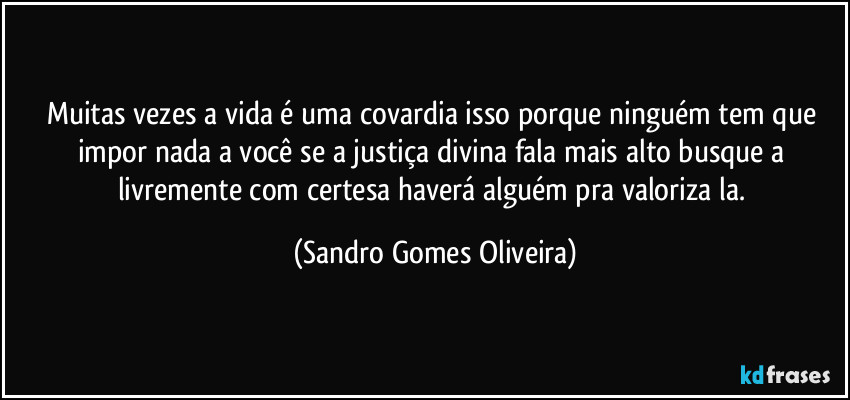 Muitas vezes a vida é uma covardia isso porque ninguém tem que impor nada a você se a justiça divina fala mais alto busque a livremente com certesa haverá alguém pra valoriza la. (Sandro Gomes Oliveira)