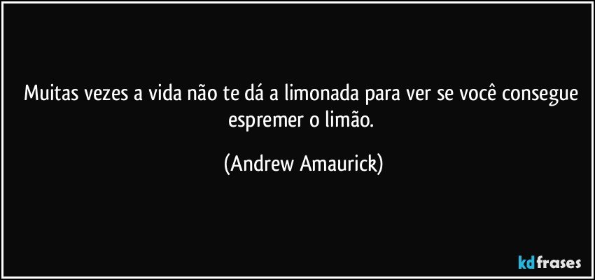 Muitas vezes a vida não te dá a limonada para ver se você consegue espremer o limão. (Andrew Amaurick)