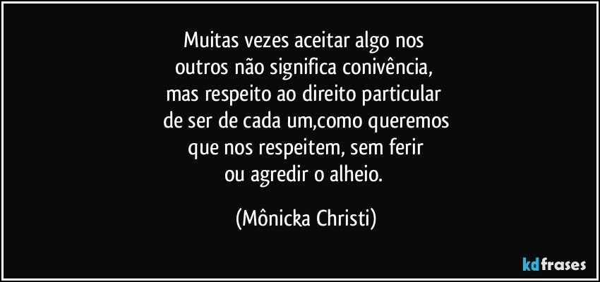 Muitas vezes aceitar algo nos 
outros não significa conivência, 
mas respeito ao direito particular 
de ser de cada um,como queremos
 que nos respeitem, sem ferir 
ou agredir o alheio. (Mônicka Christi)