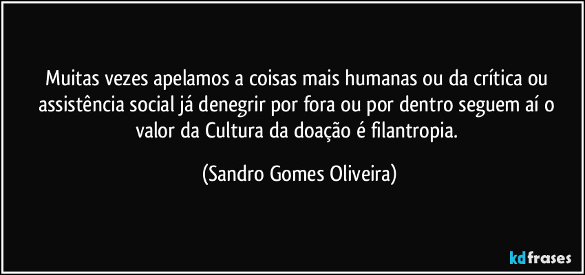 Muitas vezes apelamos a coisas mais humanas ou da crítica ou assistência social já denegrir por fora ou por dentro seguem aí o valor da Cultura da doação é filantropia. (Sandro Gomes Oliveira)