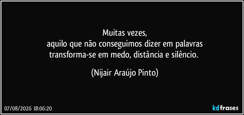 Muitas vezes,
aquilo que não conseguimos dizer em palavras
transforma-se em medo, distância e silêncio. (Nijair Araújo Pinto)