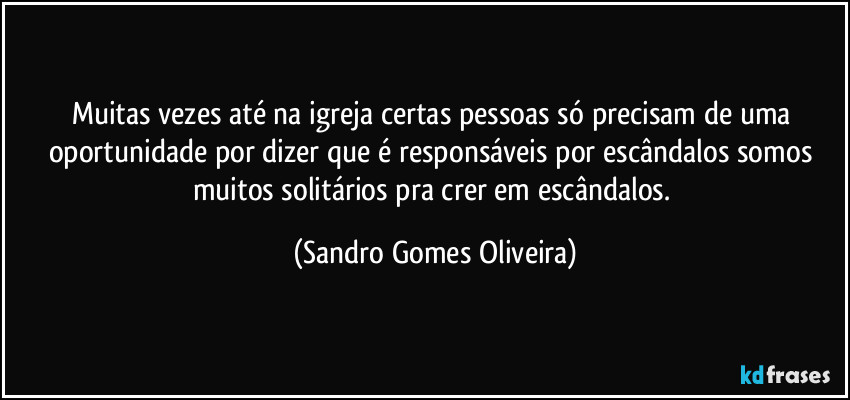 Muitas vezes até na igreja certas pessoas só precisam de uma oportunidade por dizer que é responsáveis por escândalos somos muitos solitários pra crer em escândalos. (Sandro Gomes Oliveira)