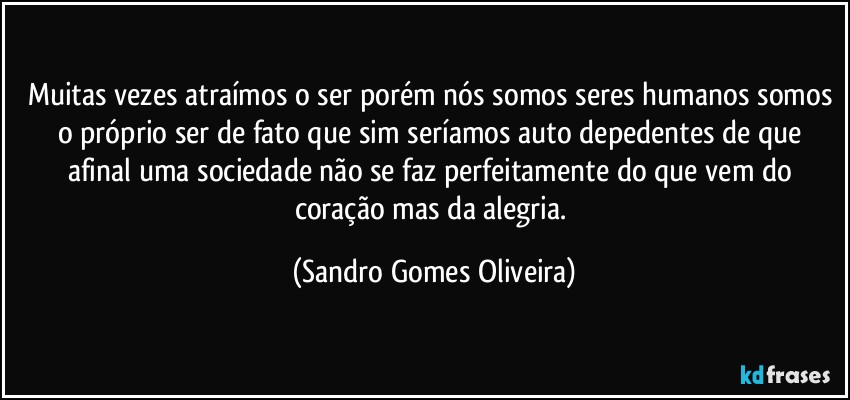 Muitas vezes atraímos o ser porém nós somos seres humanos somos o próprio ser de fato que sim seríamos auto depedentes de que afinal uma sociedade não se faz perfeitamente do que vem do coração mas da alegria. (Sandro Gomes Oliveira)