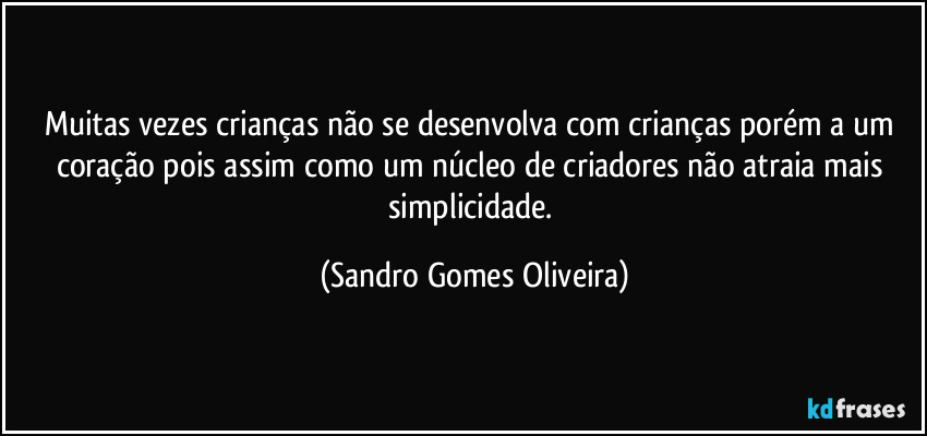 Muitas vezes crianças não se desenvolva com crianças porém a um coração pois assim como um núcleo de criadores não atraia mais simplicidade. (Sandro Gomes Oliveira)