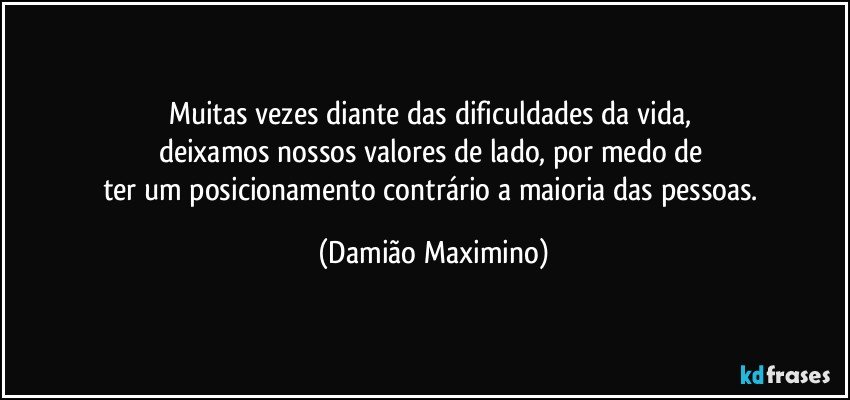 Muitas vezes diante das dificuldades da vida, 
deixamos nossos valores de lado, por medo de 
ter um posicionamento contrário a maioria das pessoas. (Damião Maximino)