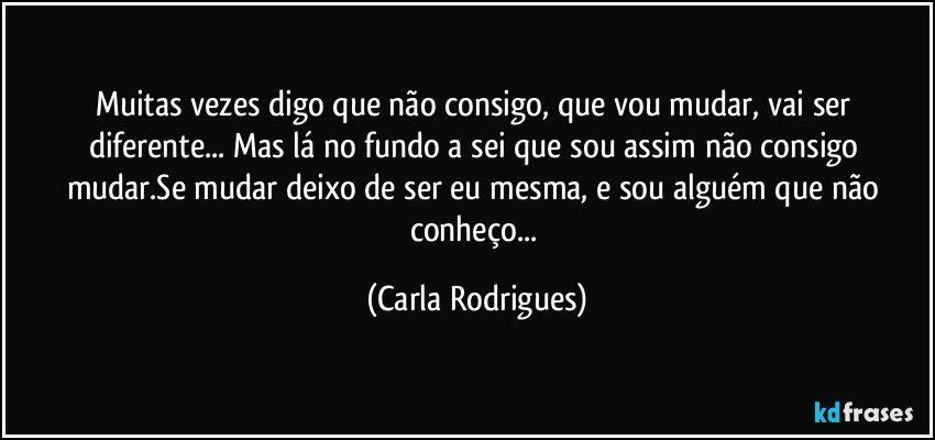 Muitas vezes digo que não consigo, que vou mudar, vai ser diferente... Mas lá no fundo a sei que sou assim não consigo mudar.Se mudar deixo de ser eu mesma, e sou alguém que não conheço... (Carla Rodrigues)