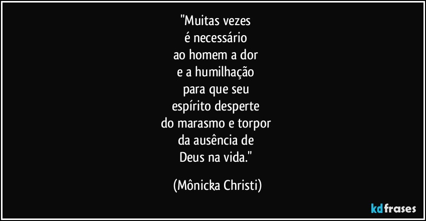 "Muitas vezes 
é necessário 
ao homem a dor 
e a humilhação 
para que seu 
espírito desperte 
do marasmo e torpor 
da ausência de 
Deus na vida." (Mônicka Christi)