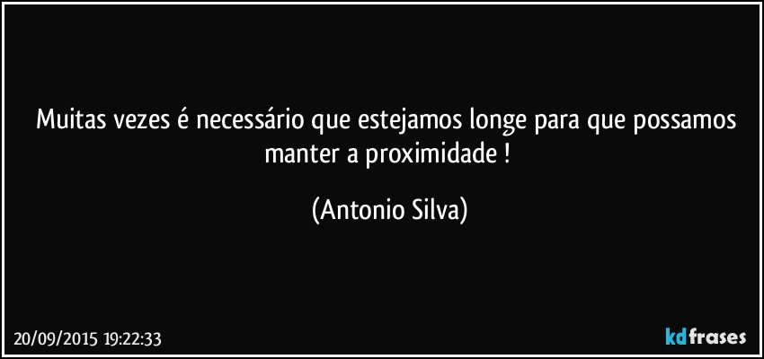 Muitas vezes é necessário que estejamos longe para que possamos manter a proximidade ! (Antonio Silva)