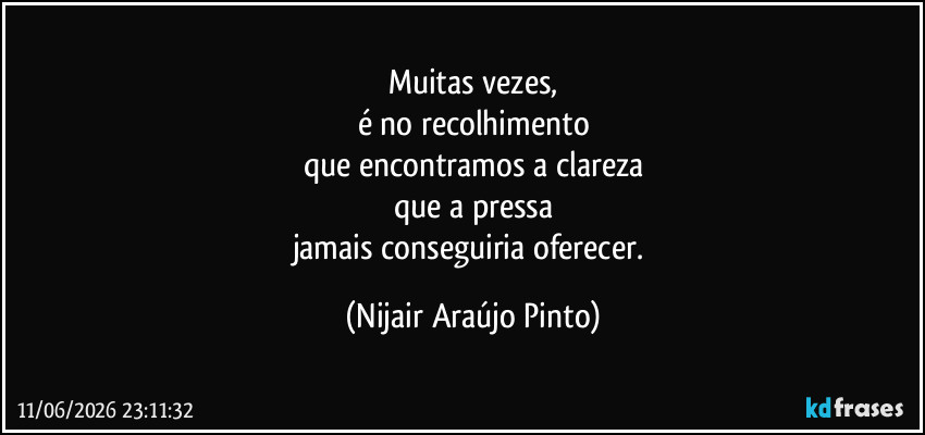 Muitas vezes,
é no recolhimento
que encontramos a clareza
que a pressa
jamais conseguiria oferecer. (Nijair Araújo Pinto)