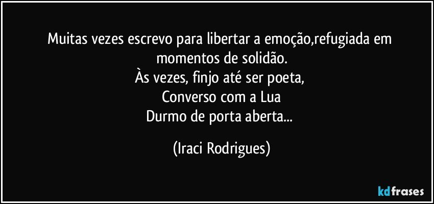 Muitas vezes  escrevo para libertar a emoção,refugiada  em momentos de solidão.
Às  vezes, finjo até ser poeta, 
Converso  com a Lua
Durmo de porta aberta... (Iraci Rodrigues)