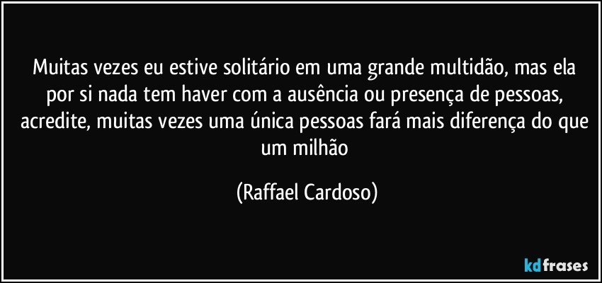 muitas vezes eu estive solitário em uma grande multidão, mas ela por si nada tem haver com a ausência ou presença de pessoas, acredite, muitas vezes uma única pessoas fará mais diferença do que um milhão (Raffael Cardoso)