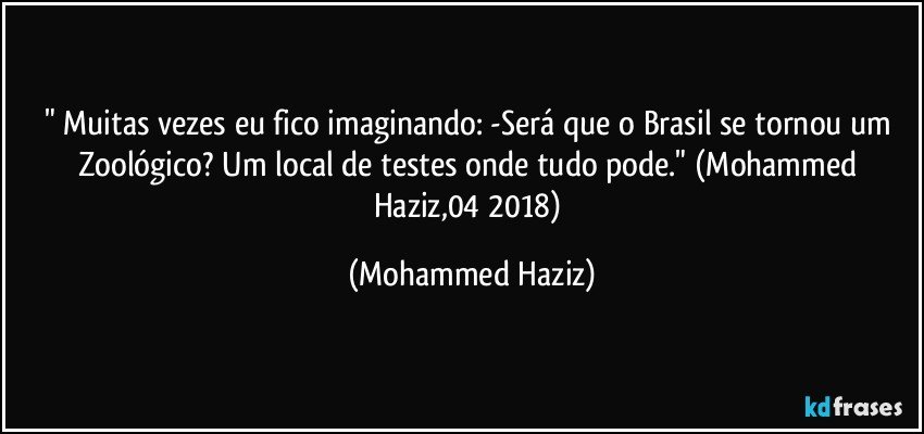 " Muitas vezes eu fico imaginando:  -Será que o Brasil se tornou um Zoológico? Um local de testes onde tudo pode." (Mohammed Haziz,04/2018) (Mohammed Haziz)