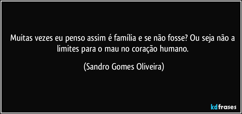 Muitas vezes eu penso assim é família e se não fosse? Ou seja não a limites para o mau no coração humano. (Sandro Gomes Oliveira)