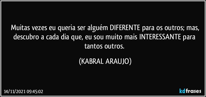 Muitas vezes eu queria ser alguém  DIFERENTE para os outros; mas,
descubro a cada dia que, eu sou muito mais INTERESSANTE para tantos outros. (KABRAL ARAUJO)