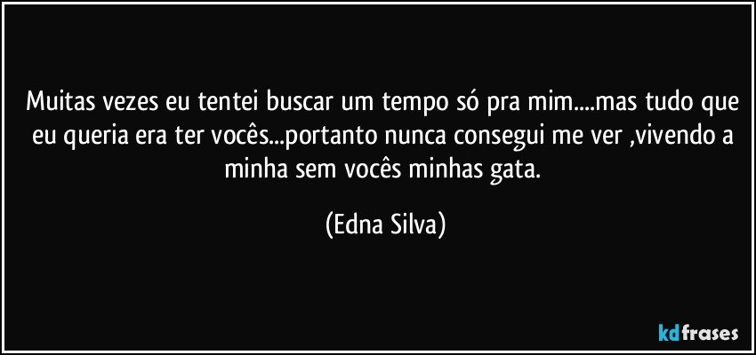 Muitas vezes eu tentei buscar um tempo só pra mim...mas tudo que eu queria era ter vocês...portanto nunca consegui me ver ,vivendo a minha sem vocês minhas gata. (Edna Silva)