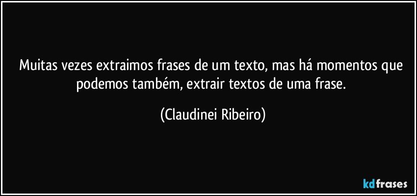 Muitas vezes extraimos frases de um texto, mas há momentos que podemos também, extrair textos de uma frase. (Claudinei Ribeiro)