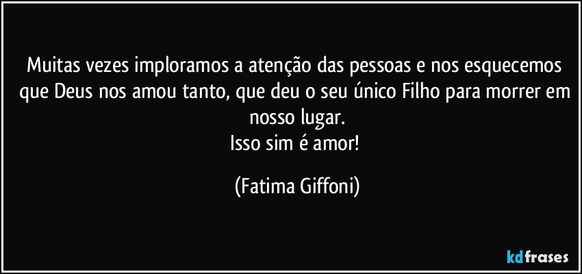 Muitas vezes imploramos a atenção das pessoas e nos esquecemos que Deus nos amou tanto, que deu o seu único Filho para morrer em nosso lugar.
Isso sim é amor! (Fatima Giffoni)