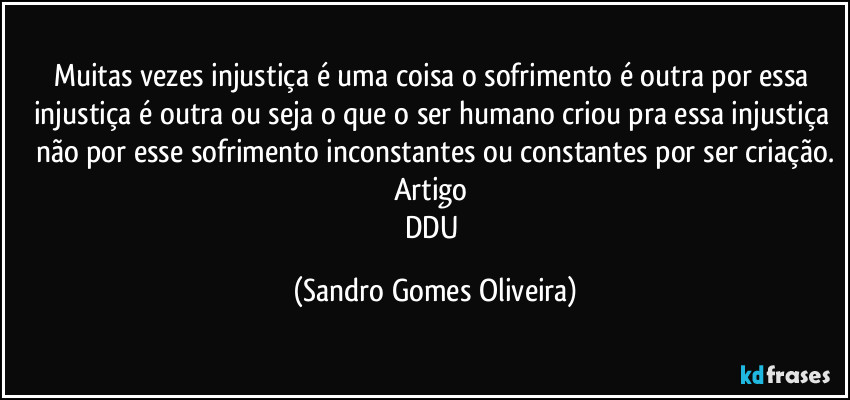 Muitas vezes injustiça é uma coisa o sofrimento é outra por essa injustiça é outra ou seja o que o ser humano criou pra essa injustiça não por esse sofrimento inconstantes ou constantes por ser criação.
Artigo 
DDU (Sandro Gomes Oliveira)