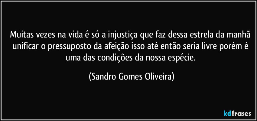 Muitas vezes na vida é só a injustiça que faz dessa estrela da manhã unificar o pressuposto da afeição isso até então seria livre porém é uma das condições da nossa espécie. (Sandro Gomes Oliveira)