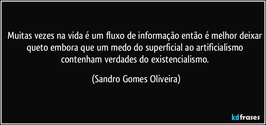 Muitas vezes na vida é um fluxo de informação então é melhor deixar queto embora que um medo do superficial ao artificialismo contenham verdades do existencialismo. (Sandro Gomes Oliveira)