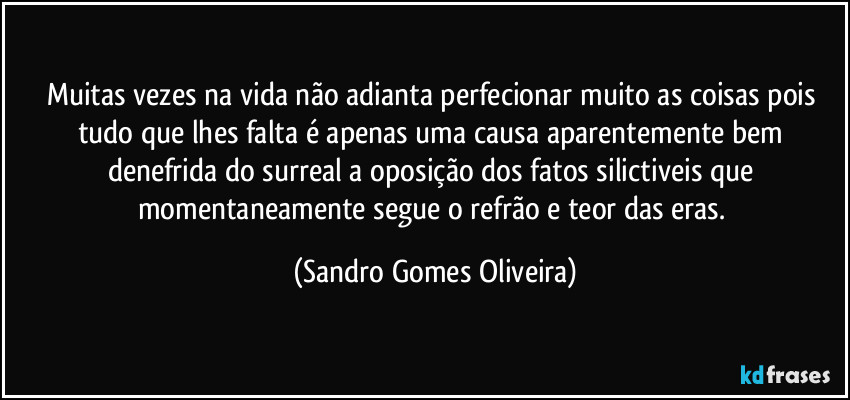 Muitas vezes na vida não adianta perfecionar muito as coisas pois tudo que lhes falta é apenas uma causa aparentemente bem denefrida do surreal a oposição dos fatos silictiveis que momentaneamente segue o refrão e teor das eras. (Sandro Gomes Oliveira)