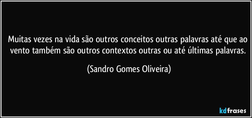 Muitas vezes na vida são outros conceitos outras palavras até que ao vento também são outros contextos outras ou até últimas palavras. (Sandro Gomes Oliveira)