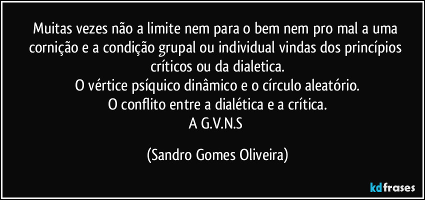 Muitas vezes não a limite nem para o bem nem pro mal a uma cornição e a condição grupal ou individual vindas dos princípios críticos ou da dialetica.
O vértice psíquico dinâmico e o círculo aleatório.
O conflito entre a dialética e a crítica.
A G.V.N.S (Sandro Gomes Oliveira)