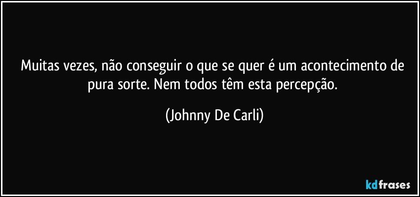 Muitas vezes, não conseguir o que se quer é um acontecimento de pura sorte. Nem todos têm esta percepção. (Johnny De Carli)