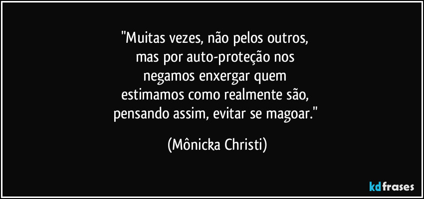 "Muitas vezes, não pelos outros, 
mas por auto-proteção nos 
negamos enxergar quem 
estimamos como realmente são, 
pensando assim, evitar se magoar." (Mônicka Christi)
