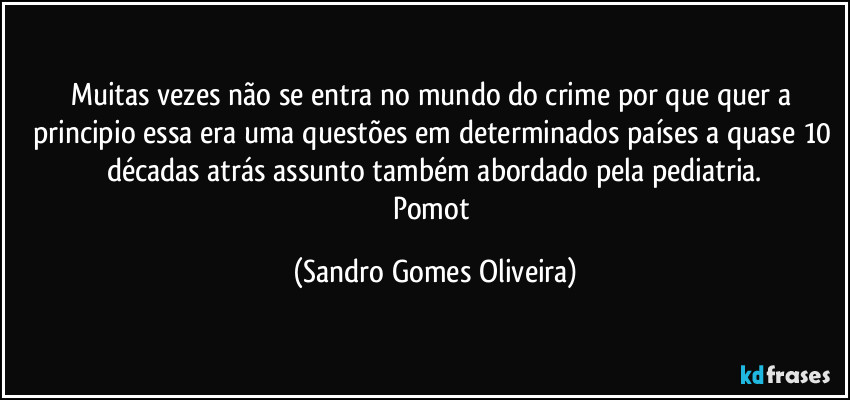 Muitas vezes não se entra no mundo do crime por que quer a principio essa era uma questões em determinados países a quase 10 décadas atrás assunto também abordado pela pediatria.
Pomot (Sandro Gomes Oliveira)