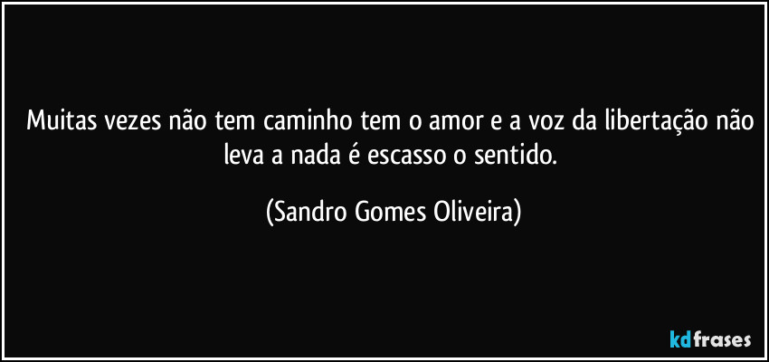 Muitas vezes não tem caminho tem o amor e a voz da libertação não leva a nada é escasso o sentido. (Sandro Gomes Oliveira)