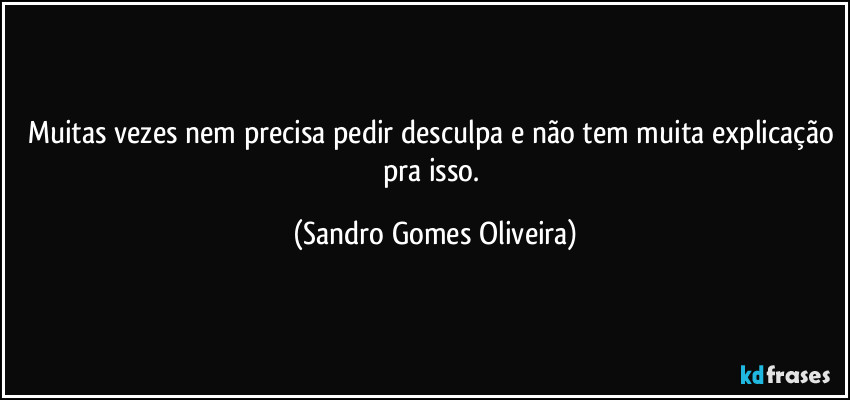 Muitas vezes nem precisa pedir desculpa e não tem muita explicação pra isso. (Sandro Gomes Oliveira)