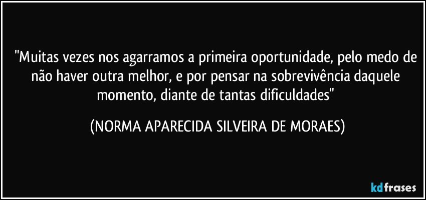 "Muitas vezes nos agarramos a primeira oportunidade, pelo medo de não haver outra melhor, e por pensar na sobrevivência daquele momento, diante de tantas dificuldades" (NORMA APARECIDA SILVEIRA DE MORAES)