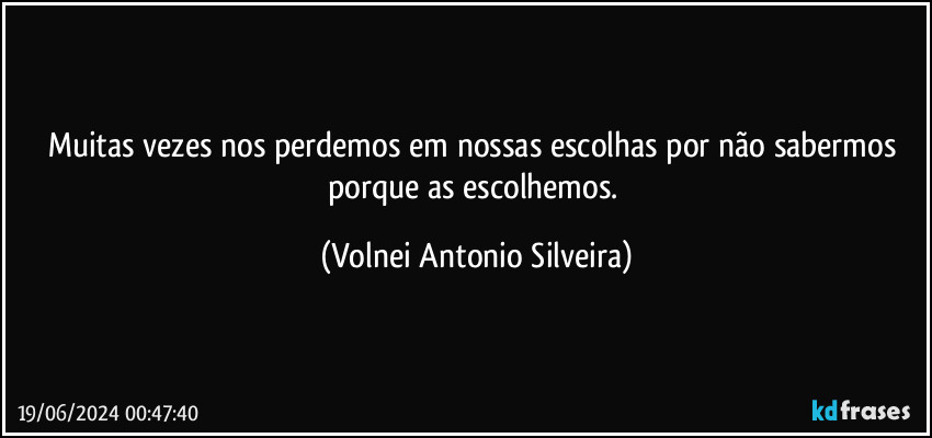 Muitas vezes nos perdemos em nossas escolhas por não sabermos porque as escolhemos. (Volnei Antonio Silveira)