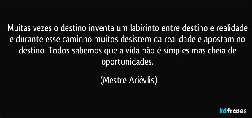 Muitas vezes o destino inventa um labirinto entre destino e realidade e durante esse caminho muitos desistem da realidade e apostam no destino. Todos sabemos que a vida não é simples mas cheia de oportunidades. (Mestre Ariévlis)