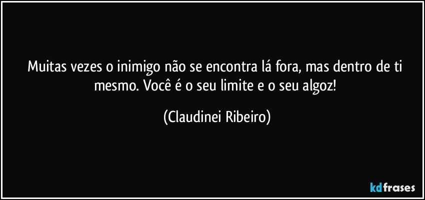 Muitas vezes o inimigo não se encontra lá fora, mas dentro de ti mesmo. Você é o seu limite e o seu algoz! (Claudinei Ribeiro)