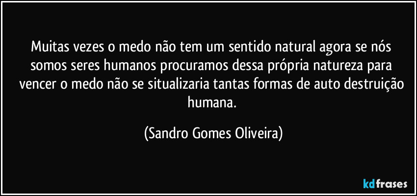 Muitas vezes o medo não tem um sentido natural agora se nós somos seres humanos procuramos dessa própria natureza para vencer o medo não se situalizaria tantas formas de auto destruição humana. (Sandro Gomes Oliveira)