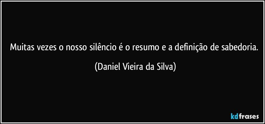 Muitas vezes o nosso silêncio é o resumo e a definição de sabedoria. (Daniel Vieira da Silva)