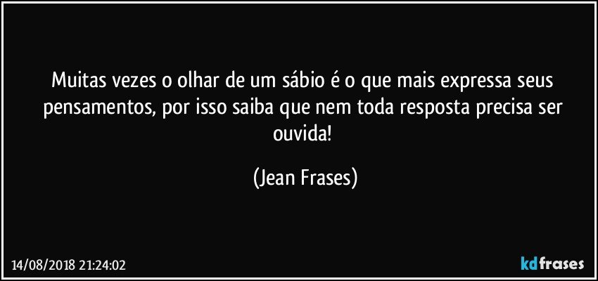 Muitas vezes o olhar de um sábio é o que mais expressa seus pensamentos, por isso saiba que nem toda resposta precisa ser ouvida! (Jean Frases)