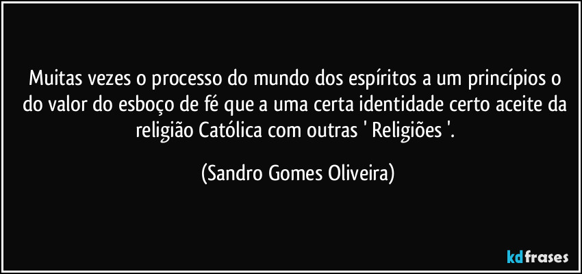 Muitas vezes o processo do mundo dos espíritos a um princípios o do valor do esboço de fé que a uma certa identidade certo aceite da religião Católica com outras ' Religiões '. (Sandro Gomes Oliveira)